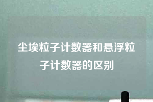 塵埃粒子計數器和懸浮粒子計數器的區別