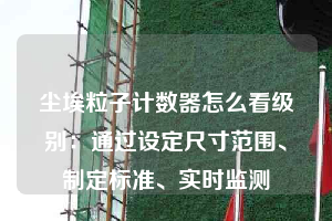 塵埃粒子計數(shù)器怎么看級別：通過設定尺寸范圍、制定標準、實時監(jiān)測